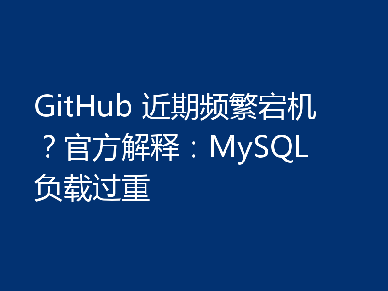 GitHub 近期频繁宕机？官方解释：MySQL 负载过重