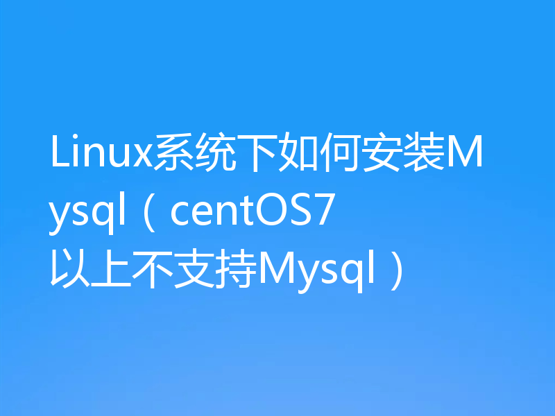 Linux系统下如何安装Mysql（centOS7以上不支持Mysql）