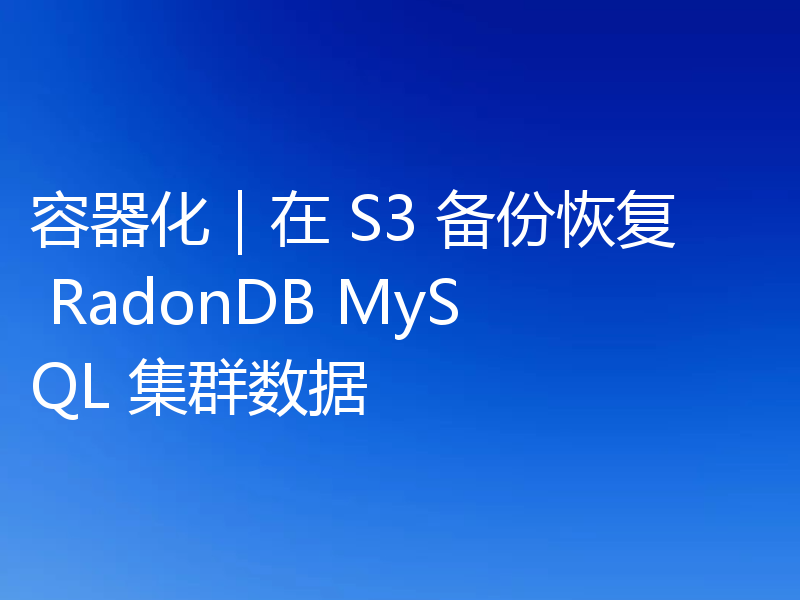 容器化｜在 S3 备份恢复 RadonDB MySQL 集群数据