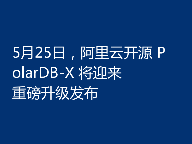 5月25日，阿里云开源 PolarDB-X 将迎来重磅升级发布