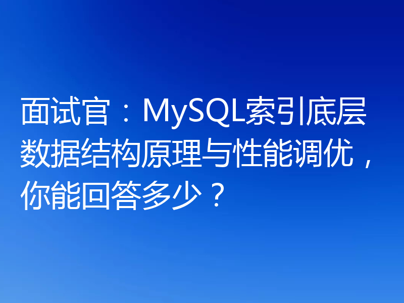 面试官：MySQL索引底层数据结构原理与性能调优，你能回答多少？