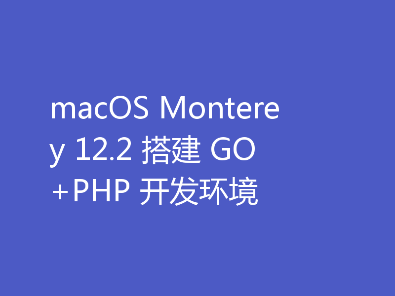 macOS Monterey 12.2 搭建 GO+PHP 开发环境