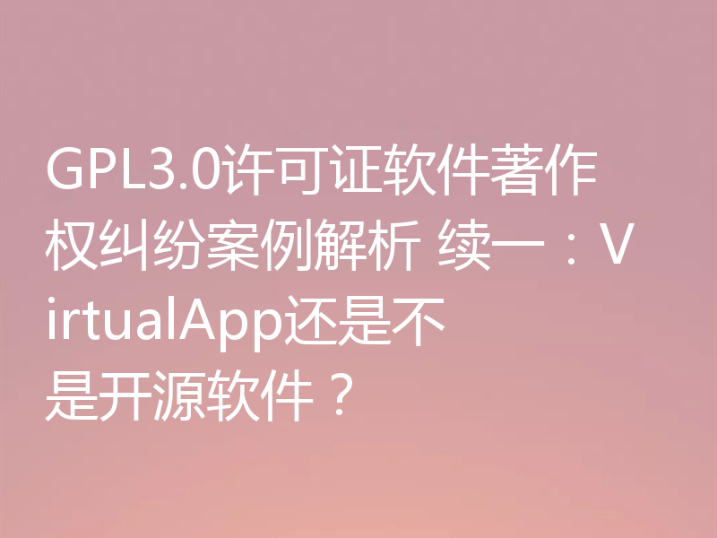GPL3.0许可证软件著作权纠纷案例解析 续一：VirtualApp还是不是开源软件？
