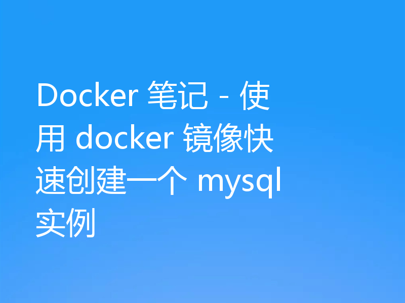 Docker 笔记 - 使用 docker 镜像快速创建一个 mysql 实例
