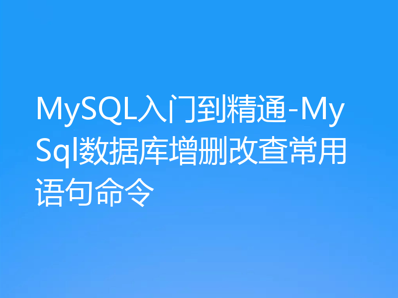 MySQL入门到精通-MySql数据库增删改查常用语句命令