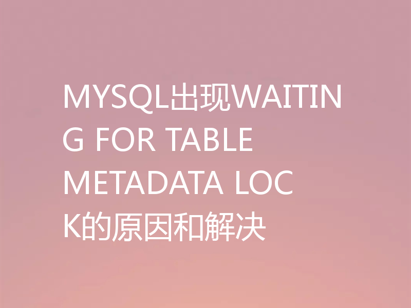 MYSQL出现WAITING FOR TABLE METADATA LOCK的原因和解决
