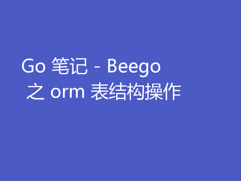 Go 笔记 - Beego 之 orm 表结构操作