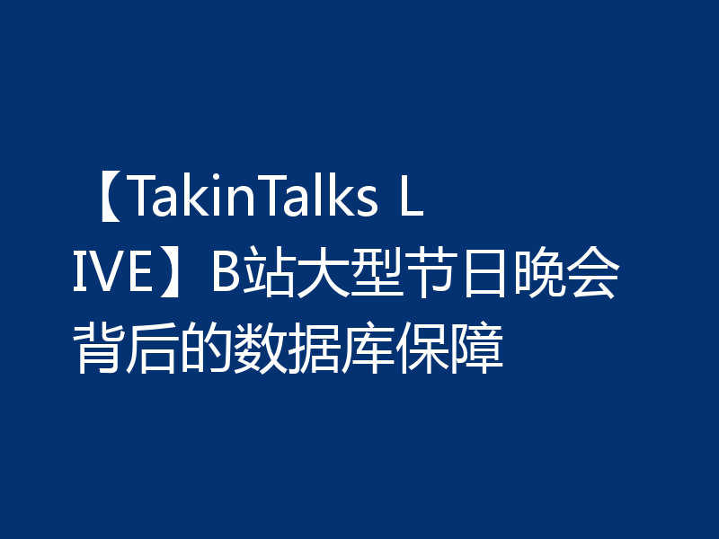 【TakinTalks LIVE】B站大型节日晚会背后的数据库保障