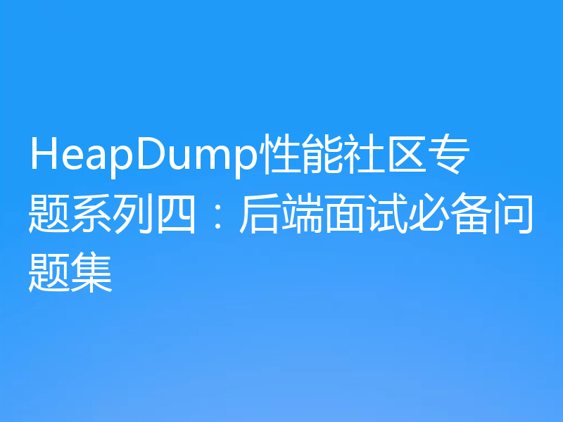 HeapDump性能社区专题系列四：后端面试必备问题集