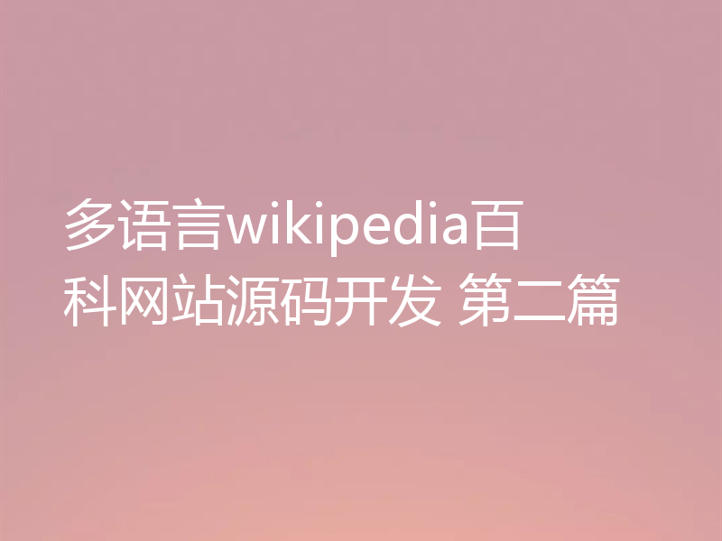多语言wikipedia百科网站源码开发 第二篇