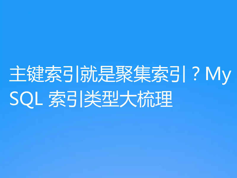 主键索引就是聚集索引？MySQL 索引类型大梳理