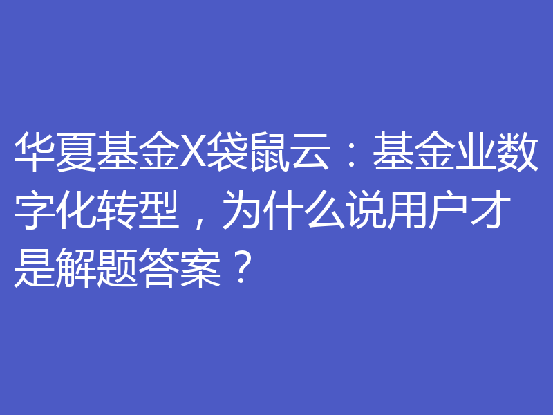 华夏基金X袋鼠云：基金业数字化转型，为什么说用户才是解题答案？