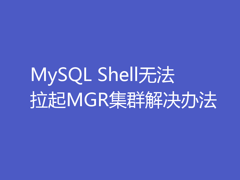 MySQL Shell无法拉起MGR集群解决办法
