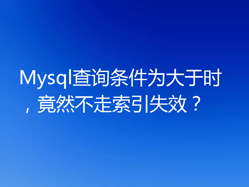 Mysql查询条件为大于时，竟然不走索引失效？