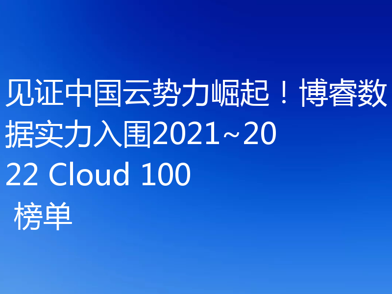 见证中国云势力崛起！博睿数据实力入围2021~2022 Cloud 100 榜单