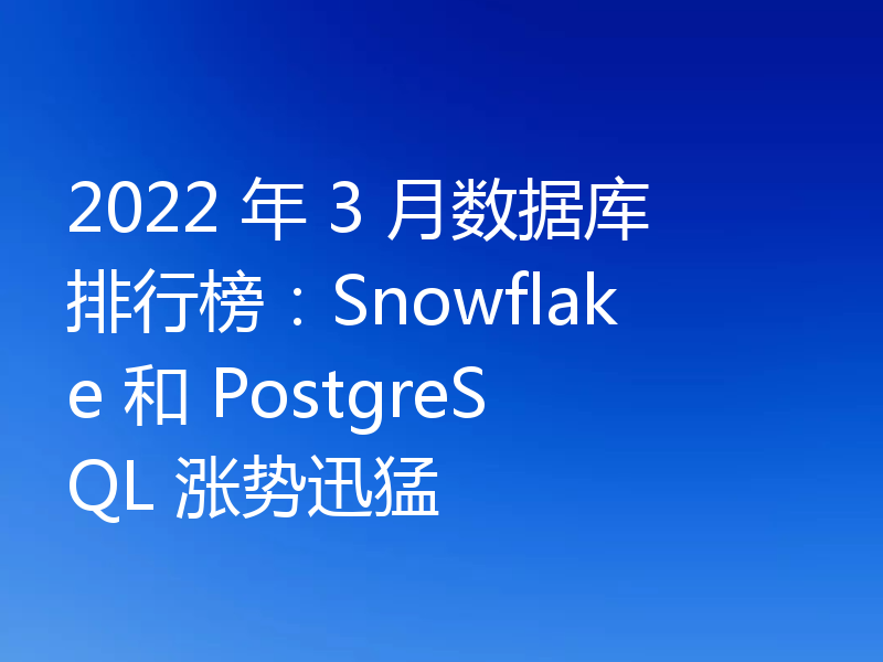 2022 年 3 月数据库排行榜：Snowflake 和 PostgreSQL 涨势迅猛