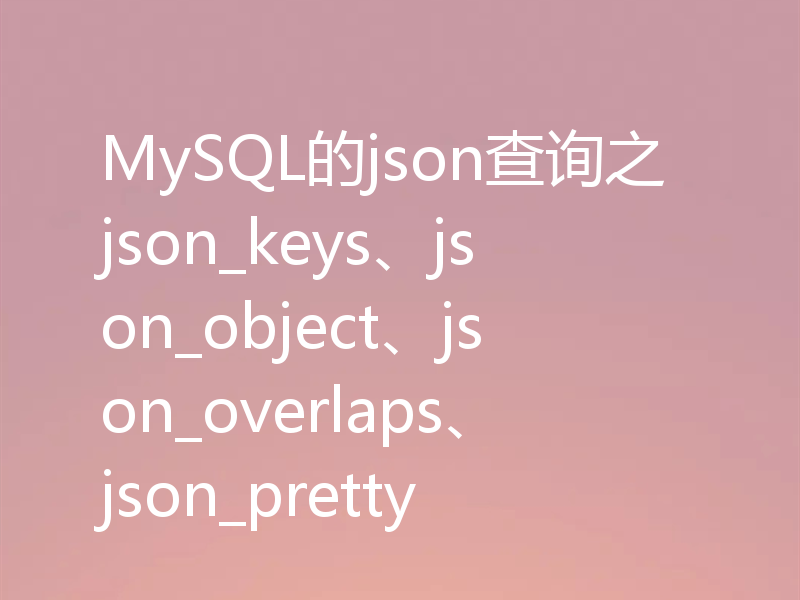 MySQL的json查询之json_keys、json_object、json_overlaps、json_pretty