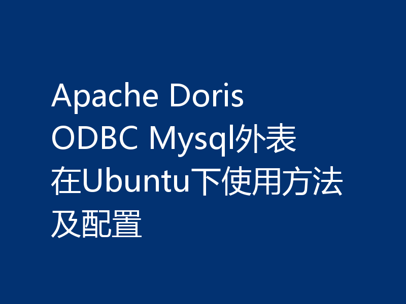 Apache Doris ODBC Mysql外表在Ubuntu下使用方法及配置
