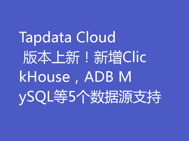 Tapdata Cloud 版本上新！新增ClickHouse，ADB MySQL等5个数据源支持