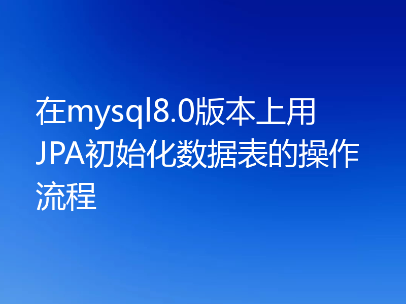 在mysql8.0版本上用JPA初始化数据表的操作流程