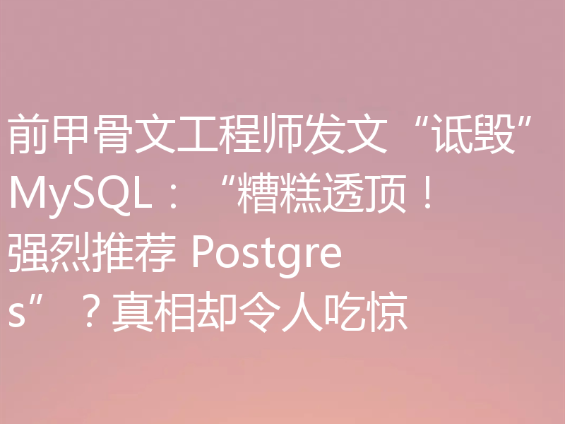 前甲骨文工程师发文“诋毁”MySQL：“糟糕透顶！强烈推荐 Postgres”？真相却令人吃惊
