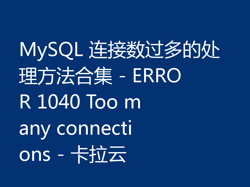 MySQL 连接数过多的处理方法合集 - ERROR 1040 Too many connections - 卡拉云