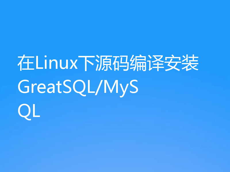 在Linux下源码编译安装GreatSQL/MySQL