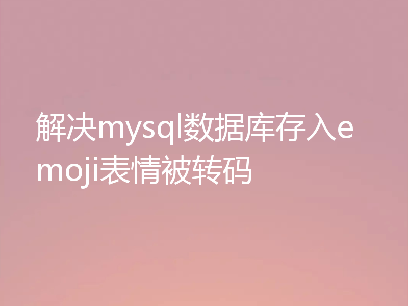 解决mysql数据库存入emoji表情被转码