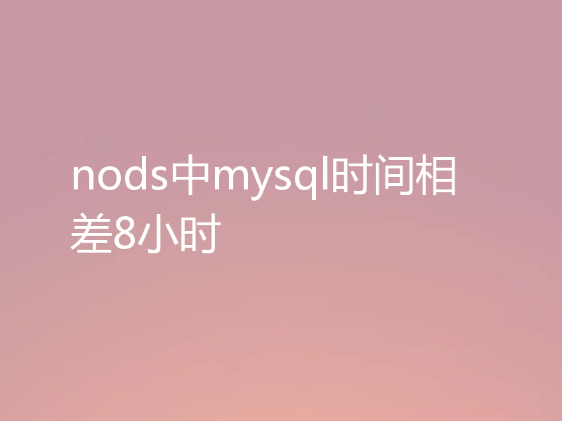 nods中mysql时间相差8小时