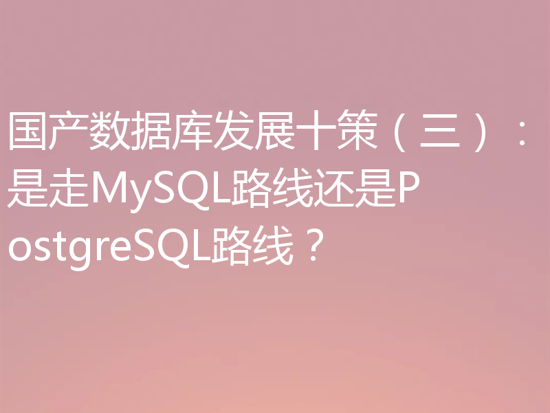 国产数据库发展十策（三）：是走MySQL路线还是PostgreSQL路线？