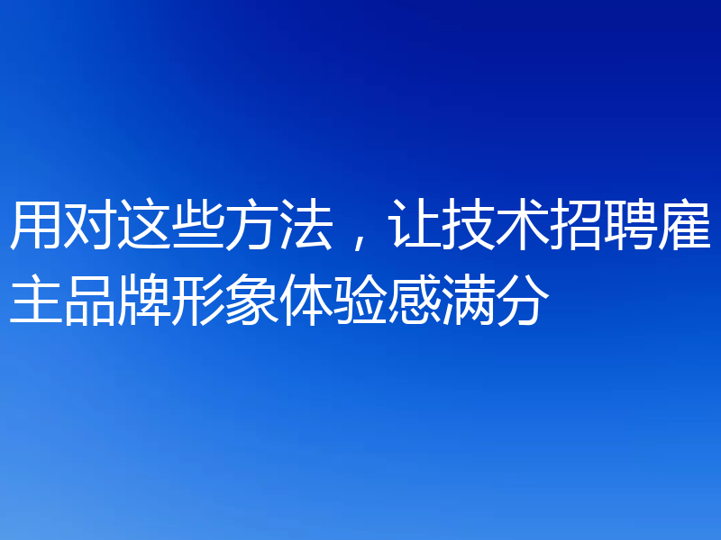 用对这些方法，让技术招聘雇主品牌形象体验感满分