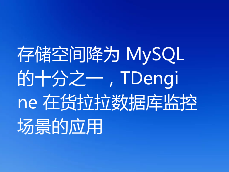 存储空间降为 MySQL 的十分之一，TDengine 在货拉拉数据库监控场景的应用