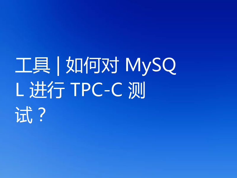 工具 | 如何对 MySQL 进行 TPC-C 测试？