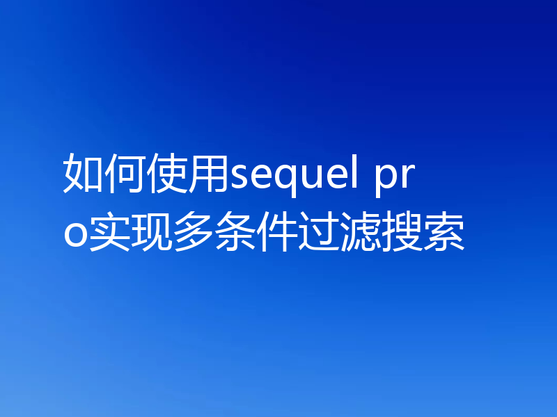 如何使用sequel pro实现多条件过滤搜索