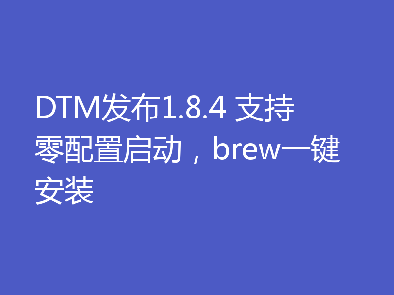 DTM发布1.8.4 支持零配置启动，brew一键安装