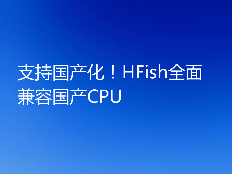 支持国产化！HFish全面兼容国产CPU