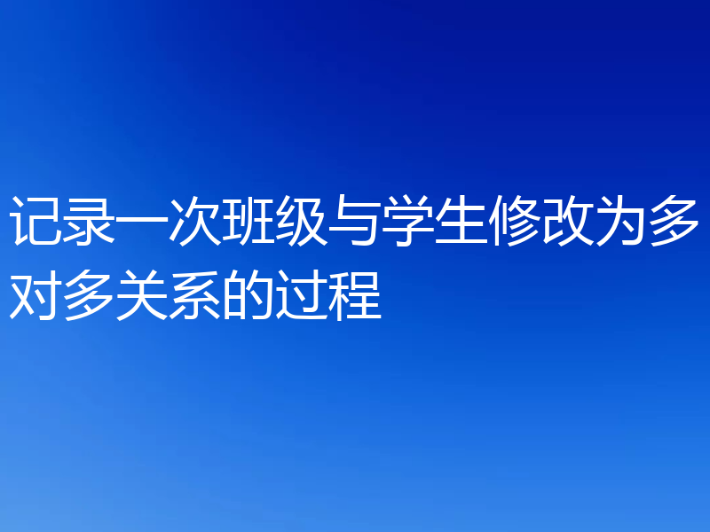 记录一次班级与学生修改为多对多关系的过程