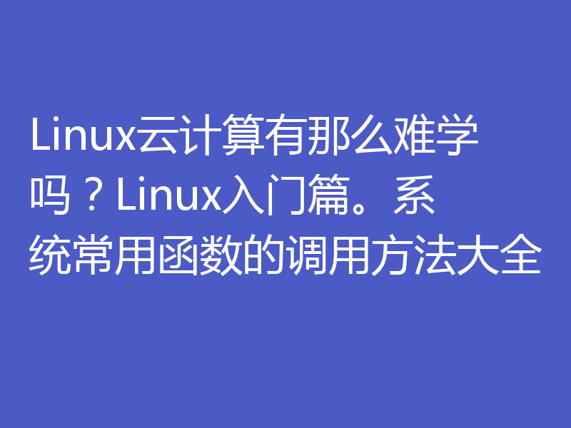 Linux云计算有那么难学吗？Linux入门篇。系统常用函数的调用方法大全