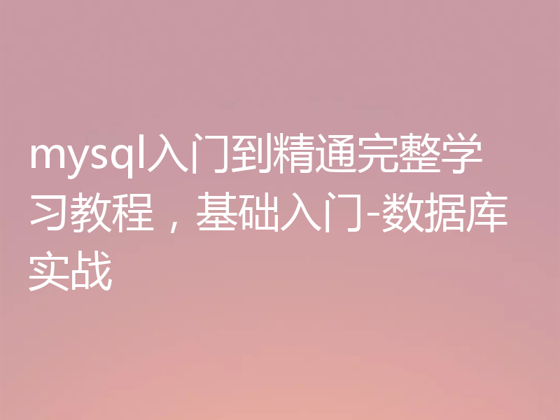 mysql入门到精通完整学习教程，基础入门-数据库实战