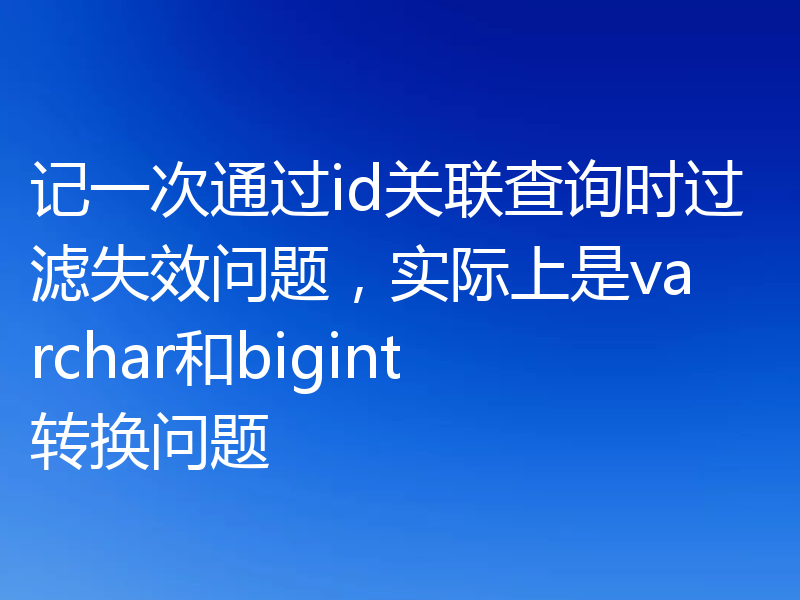 记一次通过id关联查询时过滤失效问题，实际上是varchar和bigint转换问题
