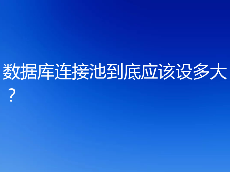 数据库连接池到底应该设多大？