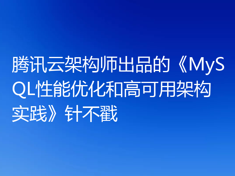 腾讯云架构师出品的《MySQL性能优化和高可用架构实践》针不戳