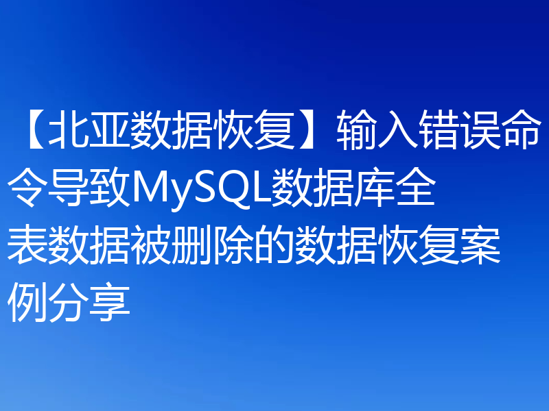 【北亚数据恢复】输入错误命令导致MySQL数据库全表数据被删除的数据恢复案例分享