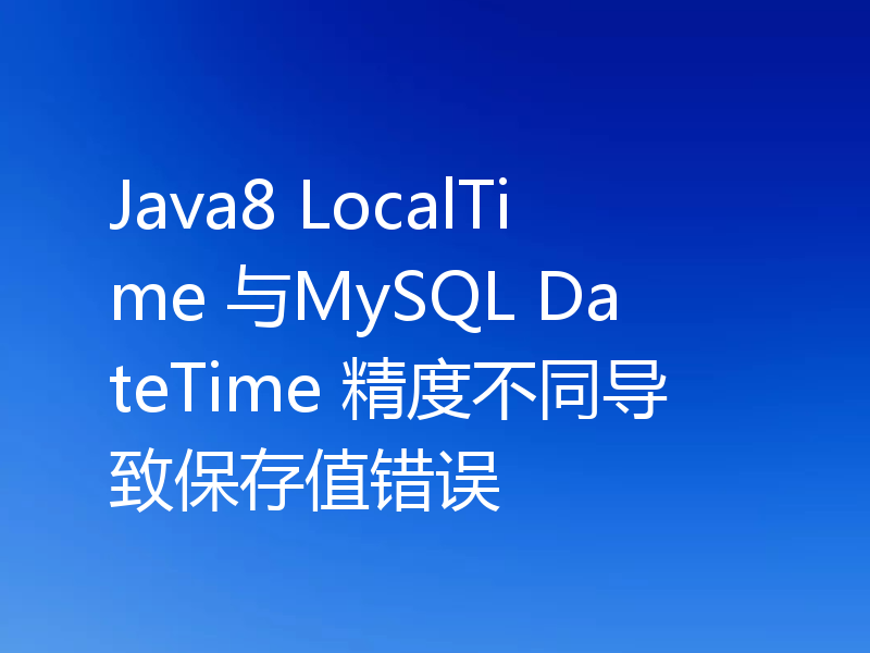 Java8 LocalTime 与MySQL DateTime 精度不同导致保存值错误