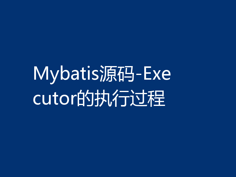 Mybatis源码-Executor的执行过程