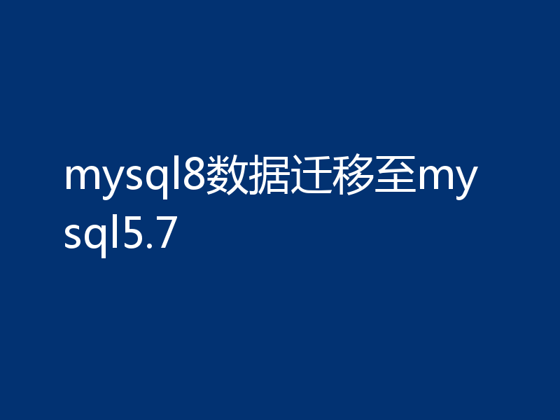 mysql8数据迁移至mysql5.7