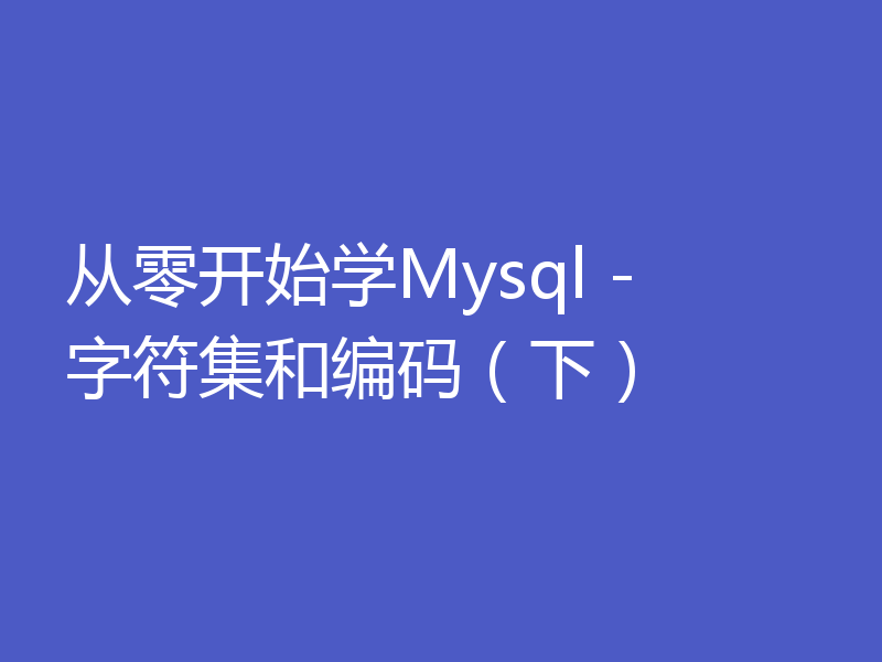 从零开始学Mysql - 字符集和编码（下）
