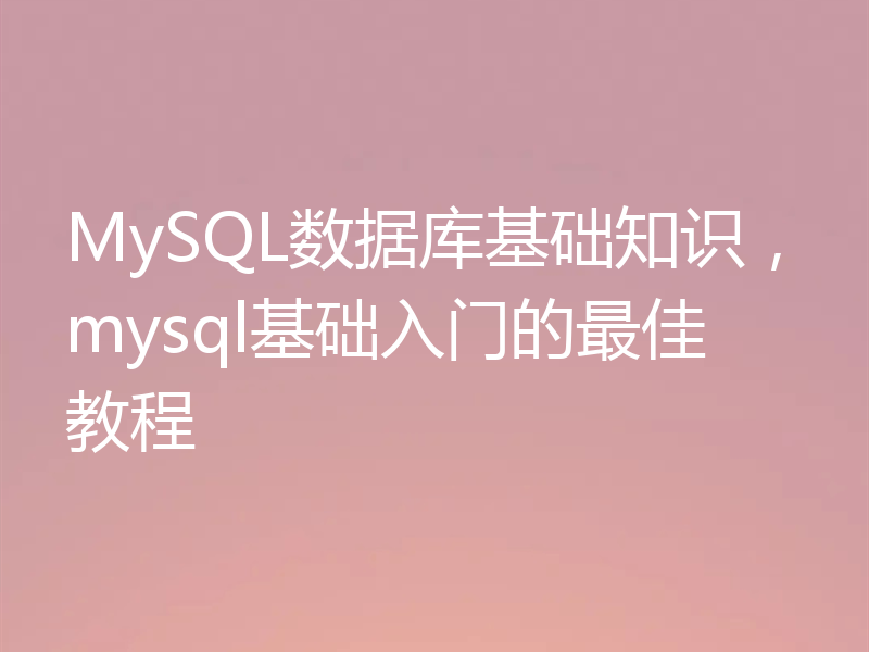 MySQL数据库基础知识，mysql基础入门的最佳教程