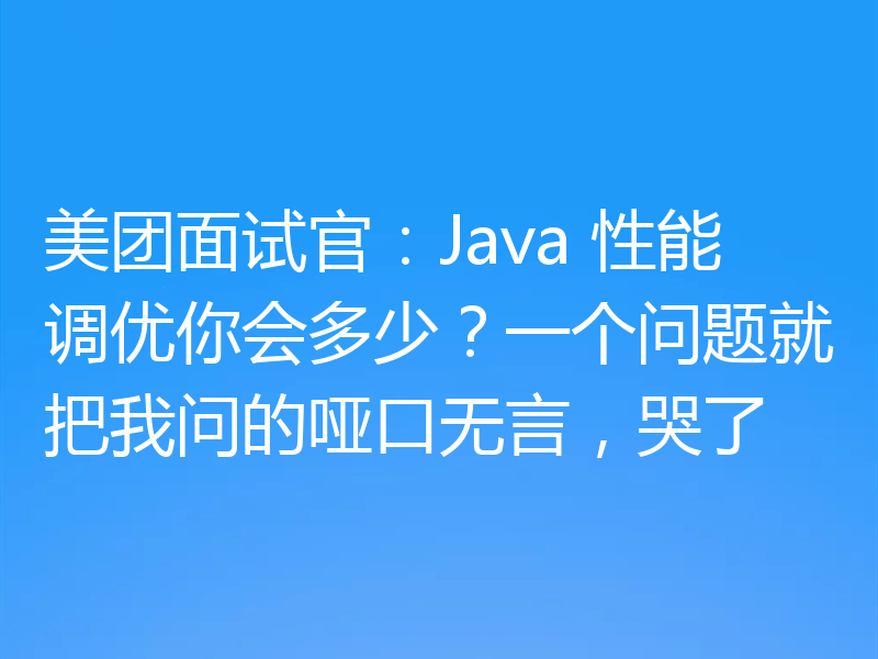 美团面试官：Java 性能调优你会多少？一个问题就把我问的哑口无言，哭了