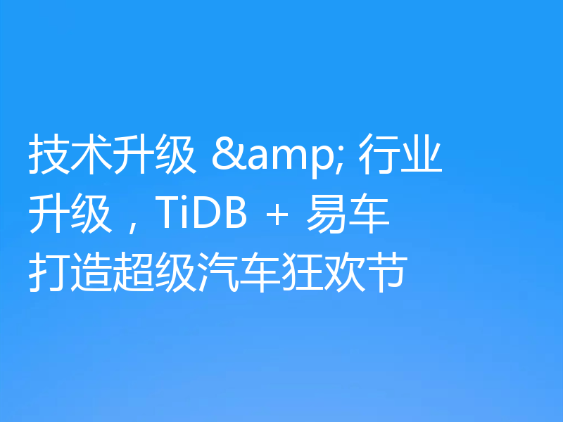 技术升级 & 行业升级，TiDB + 易车打造超级汽车狂欢节